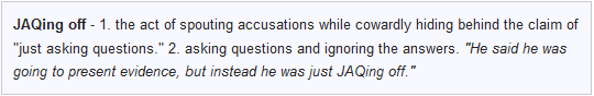 JAQing off: the act of spouting accusations while cowardly hiding behind the claim of 'just asking questions'